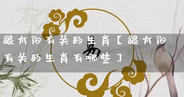 跟太阳有关的生肖【跟太阳有关的生肖有哪些】_https://www.nbtfsb.com_道源国学_第1张