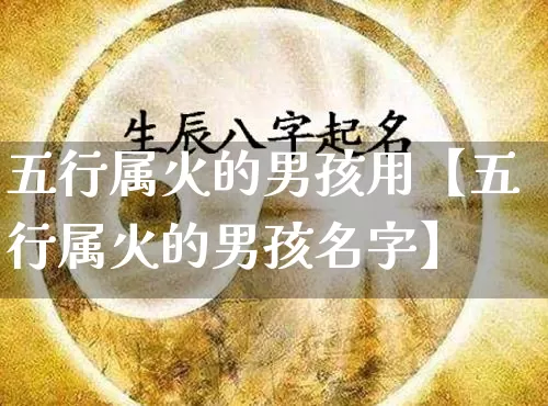 五行属火的男孩用【五行属火的男孩名字】_https://www.nbtfsb.com_道源国学_第1张