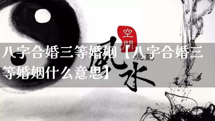 八字合婚三等婚姻【八字合婚三等婚姻什么意思】_https://www.nbtfsb.com_八字算命_第1张