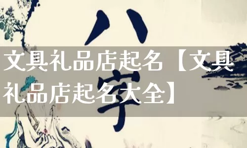 文具礼品店起名【文具礼品店起名大全】_https://www.nbtfsb.com_道源国学_第1张