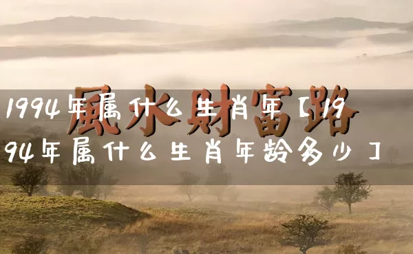 1994年属什么生肖年【1994年属什么生肖年龄多少】_https://www.nbtfsb.com_国学动态_第1张