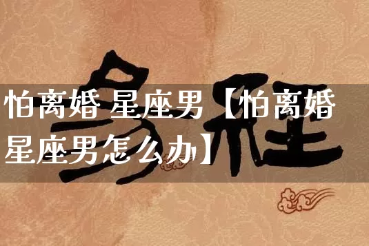 怕离婚 星座男【怕离婚星座男怎么办】_https://www.nbtfsb.com_道源国学_第1张