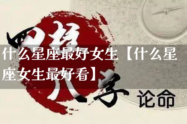 什么星座最好女生【什么星座女生最好看】_https://www.nbtfsb.com_道源国学_第1张