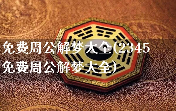 免费周公解梦大全(2345免费周公解梦大全)_https://www.nbtfsb.com_国学动态_第1张