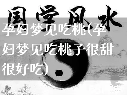 孕妇梦见吃桃(孕妇梦见吃桃子很甜很好吃)_https://www.nbtfsb.com_易经起名_第1张