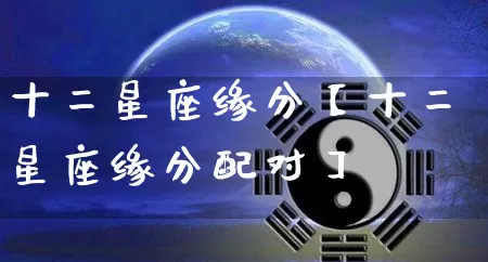 十二星座缘分【十二星座缘分配对】_https://www.nbtfsb.com_生肖星座_第1张