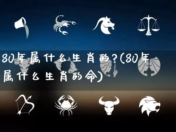 80年属什么生肖的?(80年属什么生肖的命)_https://www.nbtfsb.com_易经起名_第1张