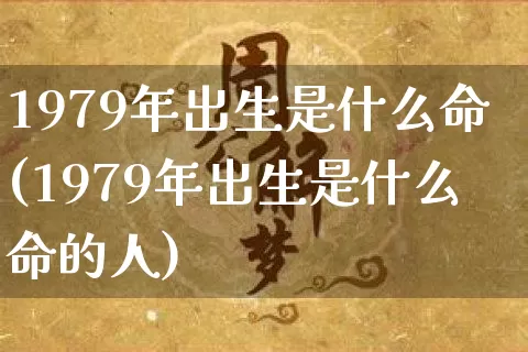 1979年出生是什么命(1979年出生是什么命的人)_https://www.nbtfsb.com_易经起名_第1张