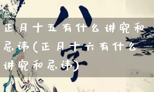 正月十五有什么讲究和忌讳(正月十六有什么讲究和忌讳)_https://www.nbtfsb.com_周公解梦_第1张