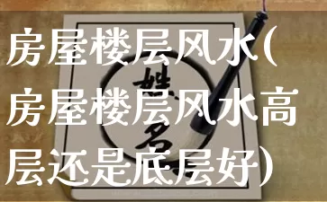 房屋楼层风水(房屋楼层风水高层还是底层好)_https://www.nbtfsb.com_生肖星座_第1张