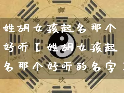 姓胡女孩起名那个好听【姓胡女孩起名那个好听的名字】_https://www.nbtfsb.com_道源国学_第1张