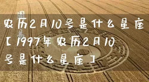 农历2月10号是什么星座【1997年农历2月10号是什么星座】_https://www.nbtfsb.com_周公解梦_第1张