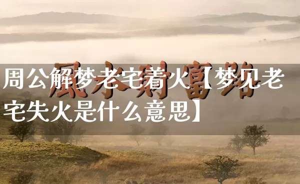 周公解梦老宅着火【梦见老宅失火是什么意思】_https://www.nbtfsb.com_易经起名_第1张