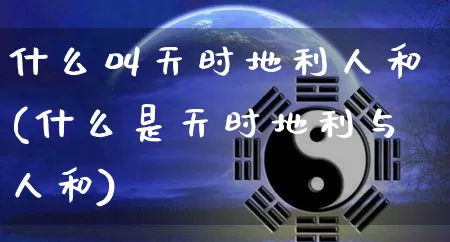 什么叫天时地利人和(什么是天时地利与人和)_https://www.nbtfsb.com_易经起名_第1张