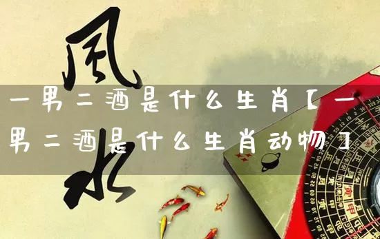 一男二酒是什么生肖【一男二酒是什么生肖动物】_https://www.nbtfsb.com_易经起名_第1张
