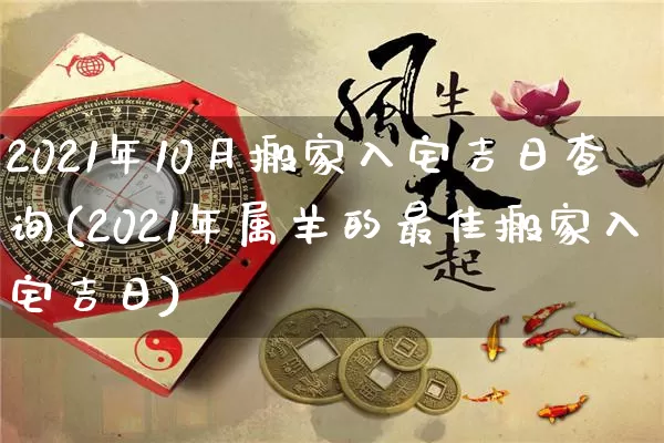2021年10月搬家入宅吉日查询(2021年属羊的最佳搬家入宅吉日)_https://www.nbtfsb.com_八字算命_第1张