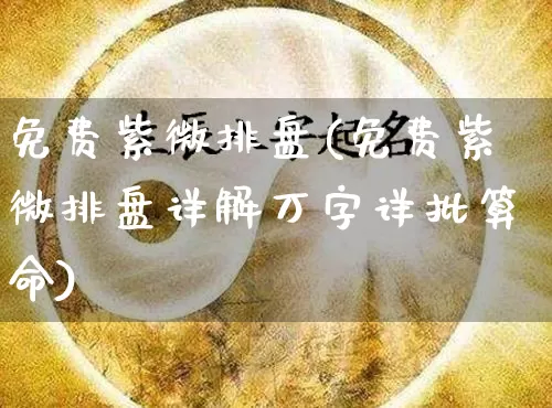 免费紫微排盘(免费紫微排盘详解万字详批算命)_https://www.nbtfsb.com_道源国学_第1张