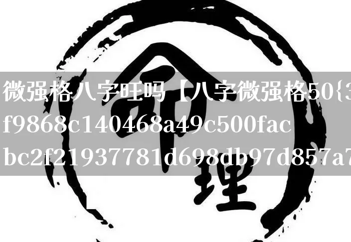 微强格八字旺吗【八字微强格50%啥意思】_https://www.nbtfsb.com_五行风水_第1张