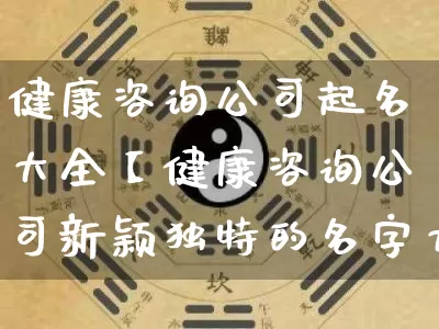 健康咨询公司起名大全【健康咨询公司新颖独特的名字大全】_https://www.nbtfsb.com_八字算命_第1张