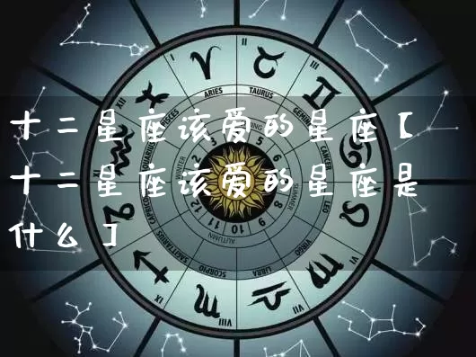 十二星座该爱的星座【十二星座该爱的星座是什么】_https://www.nbtfsb.com_国学动态_第1张