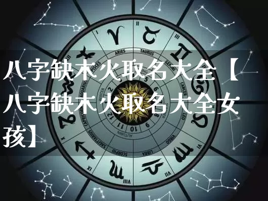 八字缺木火取名大全【八字缺木火取名大全女孩】_https://www.nbtfsb.com_生肖星座_第1张