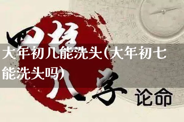大年初几能洗头(大年初七能洗头吗)_https://www.nbtfsb.com_道源国学_第1张