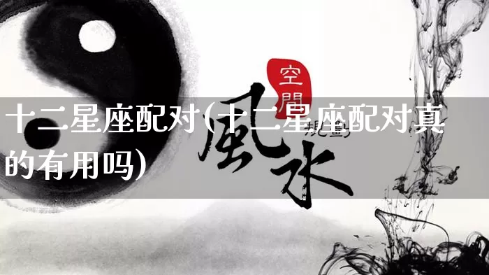 十二星座配对(十二星座配对真的有用吗)_https://www.nbtfsb.com_国学动态_第1张