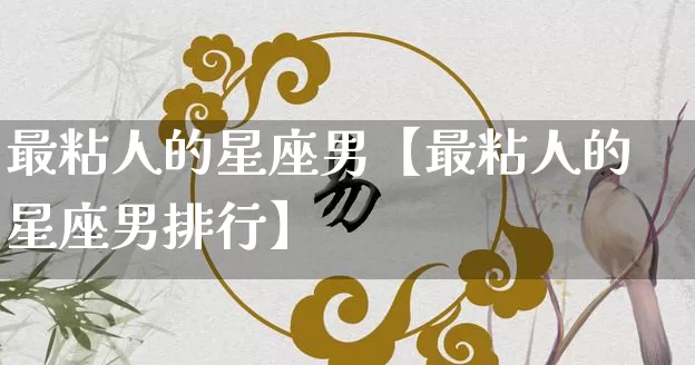 最粘人的星座男【最粘人的星座男排行】_https://www.nbtfsb.com_生肖星座_第1张