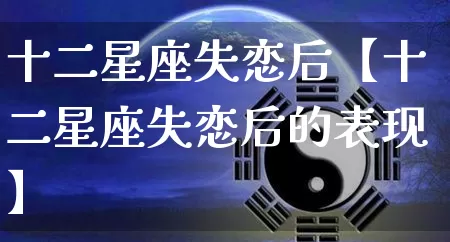 十二星座失恋后【十二星座失恋后的表现】_https://www.nbtfsb.com_八字算命_第1张