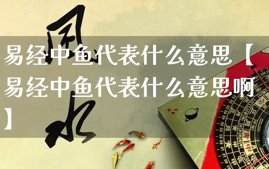 易经中鱼代表什么意思【易经中鱼代表什么意思啊】_https://www.nbtfsb.com_八字算命_第1张