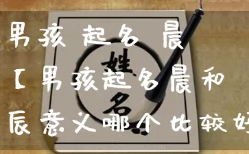 男孩 起名 晨【男孩起名晨和辰意义哪个比较好】_https://www.nbtfsb.com_周公解梦_第1张