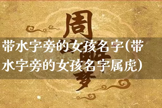 带水字旁的女孩名字(带水字旁的女孩名字属虎)_https://www.nbtfsb.com_周公解梦_第1张