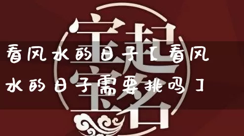 看风水的日子【看风水的日子需要挑吗】_https://www.nbtfsb.com_生肖星座_第1张