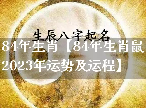 84年生肖【84年生肖鼠2023年运势及运程】_https://www.nbtfsb.com_易经起名_第1张
