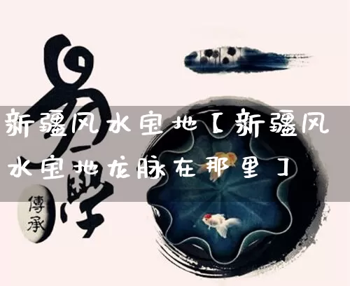 新疆风水宝地【新疆风水宝地龙脉在那里】_https://www.nbtfsb.com_生肖星座_第1张