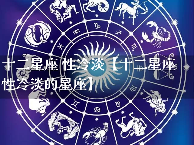 十二星座 性冷淡【十二星座性冷淡的星座】_https://www.nbtfsb.com_道源国学_第1张
