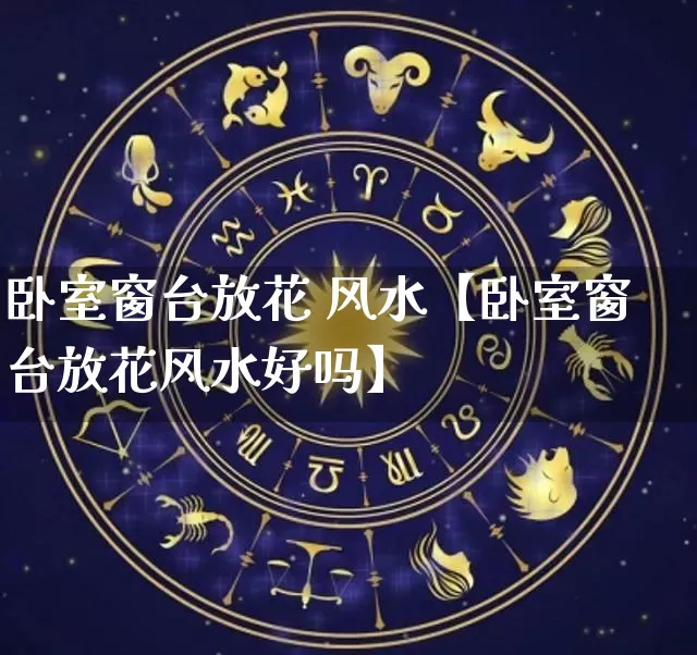 卧室窗台放花 风水【卧室窗台放花风水好吗】_https://www.nbtfsb.com_道源国学_第1张