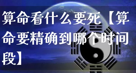 算命看什么要死【算命要精确到哪个时间段】_https://www.nbtfsb.com_易经起名_第1张