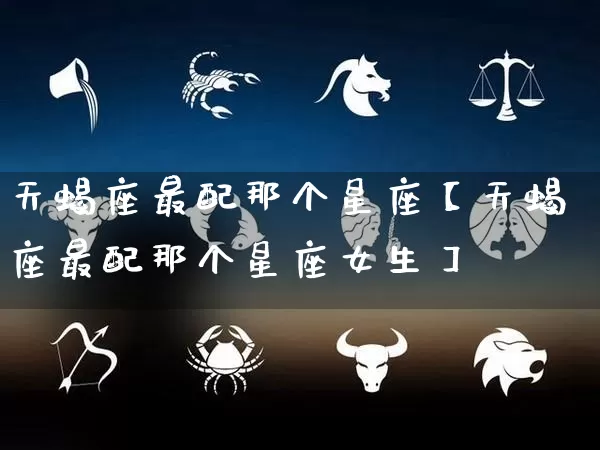 天蝎座最配那个星座【天蝎座最配那个星座女生】_https://www.nbtfsb.com_国学动态_第1张