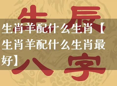 生肖羊配什么生肖【生肖羊配什么生肖最好】_https://www.nbtfsb.com_易经起名_第1张
