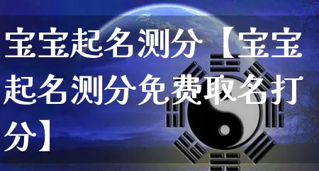 宝宝起名测分【宝宝起名测分免费取名打分】_https://www.nbtfsb.com_易经起名_第1张