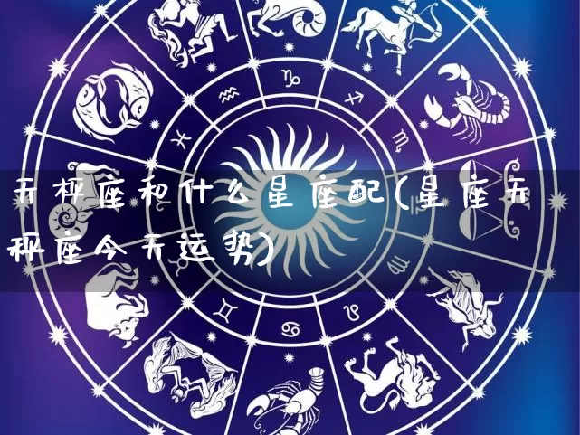 天枰座和什么星座配(星座天秤座今天运势)_https://www.nbtfsb.com_周公解梦_第1张