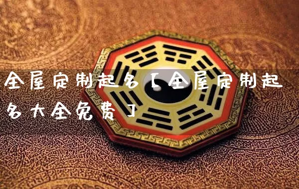 全屋定制起名【全屋定制起名大全免费】_https://www.nbtfsb.com_五行风水_第1张