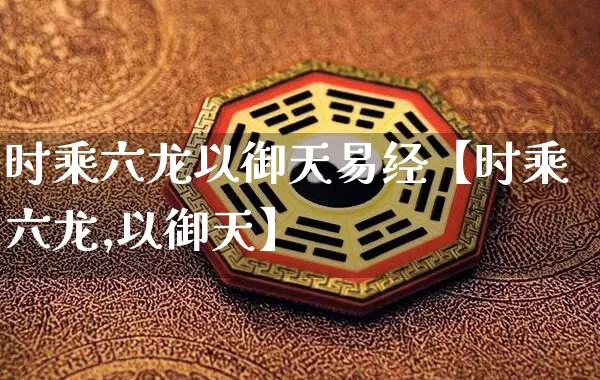 时乘六龙以御天易经【时乘六龙,以御天】_https://www.nbtfsb.com_八字算命_第1张