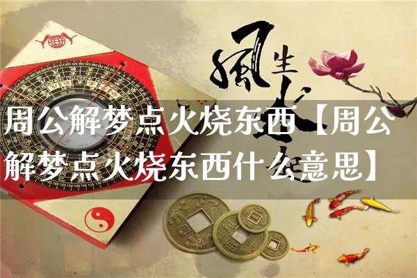 周公解梦点火烧东西【周公解梦点火烧东西什么意思】_https://www.nbtfsb.com_五行风水_第1张