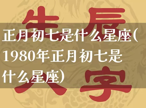 正月初七是什么星座(1980年正月初七是什么星座)_https://www.nbtfsb.com_五行风水_第1张