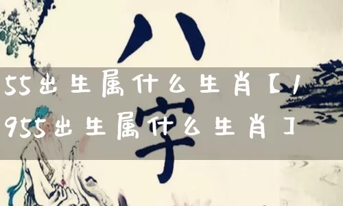 55出生属什么生肖【1955出生属什么生肖】_https://www.nbtfsb.com_道源国学_第1张