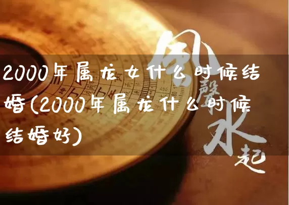 2000年属龙女什么时候结婚(2000年属龙什么时候结婚好)_https://www.nbtfsb.com_易经起名_第1张