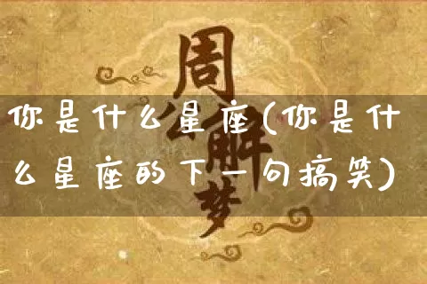 你是什么星座(你是什么星座的下一句搞笑)_https://www.nbtfsb.com_道源国学_第1张