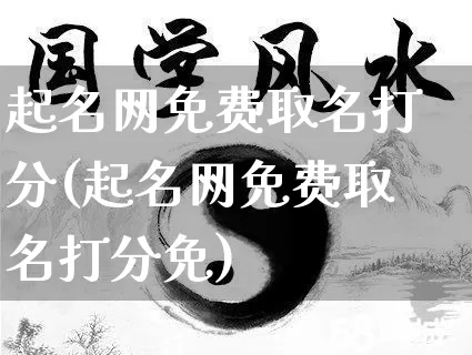 起名网免费取名打分(起名网免费取名打分免)_https://www.nbtfsb.com_国学动态_第1张